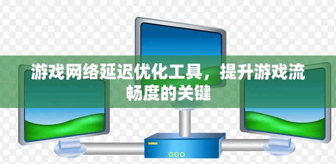 游戏网络延迟优化工具，提升游戏流畅度的关键