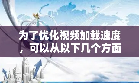 为了优化视频加载速度,可以从以下几个方面进行详细的优化步骤 为了优化视频加载速度,可以从以下几个方面进行详细的优化步骤