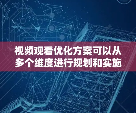视频观看优化方案可以从多个维度进行规划和实施,以下是一些关键点和建议 视频观看优化方案可以从多个维度进行规划和实施,以下是一些关键点和建议