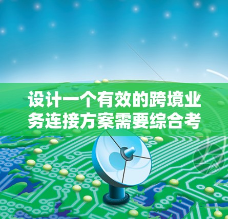 设计一个有效的跨境业务连接方案需要综合考虑多个关键因素，以下是对该方案的总结和建议