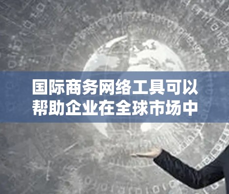 国际商务网络工具可以帮助企业在全球市场中更高效地运作和拓展业务。以下是一些常用的国际商务网络工具,按功能分类 国际商务网络工具可以帮助企业在全球市场中更高效地运作和拓展业务。以下是一些常用的国际商务网络工具,按功能分类