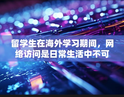 留学生在海外学习期间，网络访问是日常生活中不可或缺的一部分。为了帮助您顺利完成学术任务、保持与家人联系和享受娱乐时光，我们提供了以下网络访问指南，涵盖了从连接方法到安全建议的各个方面