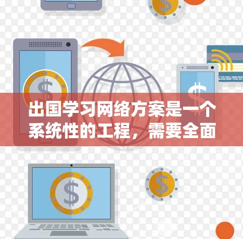 出国学习网络方案是一个系统性的工程，需要全面考虑各个方面以确保网络安全、稳定和高效。以下是一个结构化的网络方案，涵盖关键要素