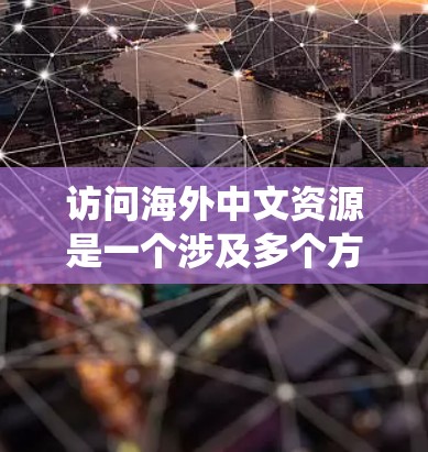 访问海外中文资源是一个涉及多个方面的过程,需要综合运用不同的方法和工具,同时考虑版权和安全问题。以下是系统地整理出的解决方案 访问海外中文资源是一个涉及多个方面的过程,需要综合运用不同的方法和工具,同时考虑版权和安全问题。以下是系统地整理出的解决方案