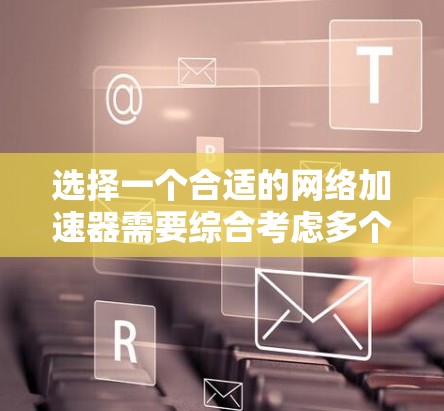选择一个合适的网络加速器需要综合考虑多个因素,以下是根据您的需求和思考过程整理出的分步解决方案 选择一个合适的网络加速器需要综合考虑多个因素,以下是根据您的需求和思考过程整理出的分步解决方案