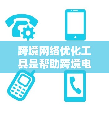 跨境网络优化工具是帮助跨境电商企业提升网络性能的关键。以下是对这些工具的详细分析和总结