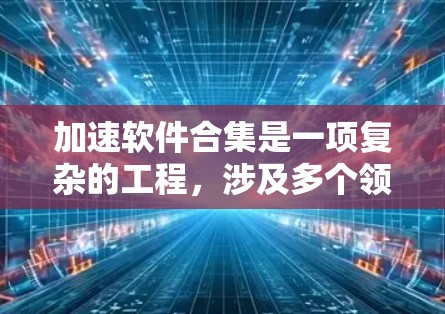 加速软件合集是一项复杂的工程，涉及多个领域和技术的结合，旨在通过优化和加速层显著提升软件性能。以下是对加速软件合集的总结和分析