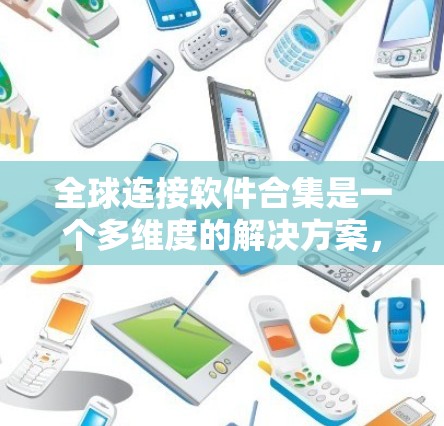 全球连接软件合集是一个多维度的解决方案，旨在帮助企业和个人在全球范围内高效协作、数据交换和管理。以下是对该合集的详细分类及其作用的总结