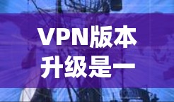 VPN版本升级是一个系统性的过程,涉及服务器端、客户端以及多种操作系统的处理。以下是详细的步骤指南,帮助您顺利完成VPN版本升级 VPN版本升级是一个系统性的过程,涉及服务器端、客户端以及多种操作系统的处理。以下是详细的步骤指南,帮助您顺利完成VPN版本升级