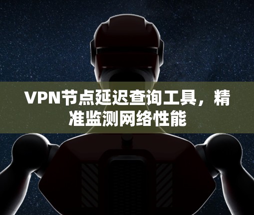 VPN节点延迟查询工具,精准监测网络性能 VPN节点延迟查询工具,精准监测网络性能