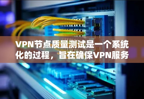 VPN节点质量测试是一个系统化的过程，旨在确保VPN服务的稳定性、安全性和性能。以下是设计一个全面的测试方法的分步指南