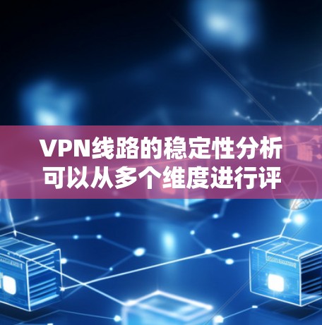 VPN线路的稳定性分析可以从多个维度进行评估，以下是一个全面且有条理的分析框架