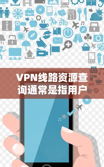 VPN线路资源查询通常是指用户希望了解可靠的VPN服务提供商、服务器位置、连接质量等信息。以下是一些可能相关的步骤和资源,帮助你查询和选择VPN线路 VPN线路资源查询通常是指用户希望了解可靠的VPN服务提供商、服务器位置、连接质量等信息。以下是一些可能相关的步骤和资源,帮助你查询和选择VPN线路