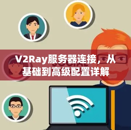 V2Ray服务器连接,从基础到高级配置详解 V2Ray服务器连接,从基础到高级配置详解