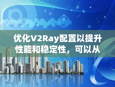 优化V2Ray配置以提升性能和稳定性，可以从以下几个方面入手