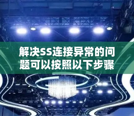 解决SS连接异常的问题可以按照以下步骤进行