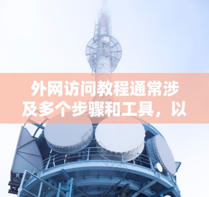 外网访问教程通常涉及多个步骤和工具，以下是一些常见的方法和资源，帮助您顺利访问外网资源