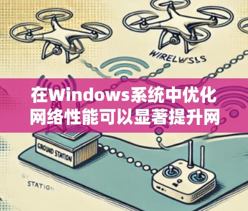 在Windows系统中优化网络性能可以显著提升网络的速度、稳定性和安全性。以下是一些常见的网络优化方案，适用于Windows系统