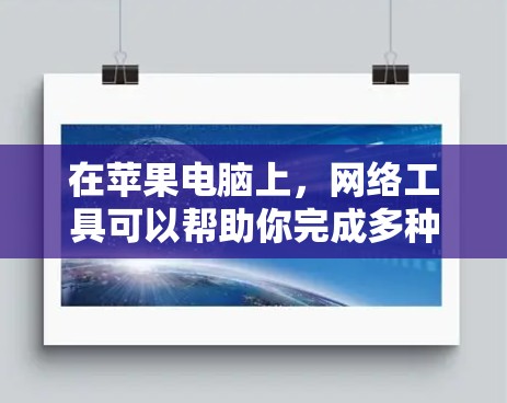 在苹果电脑上,网络工具可以帮助你完成多种任务,包括连接到网络、管理网络设置、访问网站、上传/下载文件等。以下是一些常用的网络工具及其用途 在苹果电脑上,网络工具可以帮助你完成多种任务,包括连接到网络、管理网络设置、访问网站、上传/下载文件等。以下是一些常用的网络工具及其用途
