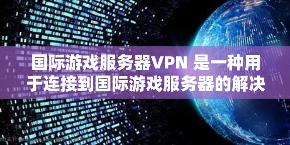 国际游戏服务器VPN 是一种用于连接到国际游戏服务器的解决方案,通常用于克服地理位置限制或本地网络限制。以下是一些可能的解决方案和建议 国际游戏服务器VPN 是一种用于连接到国际游戏服务器的解决方案,通常用于克服地理位置限制或本地网络限制。以下是一些可能的解决方案和建议