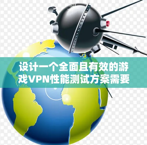 设计一个全面且有效的游戏VPN性能测试方案需要考虑多个关键因素，确保在高负载、稳定性、兼容性和用户体验等方面的性能。以下是一个结构化的测试方案