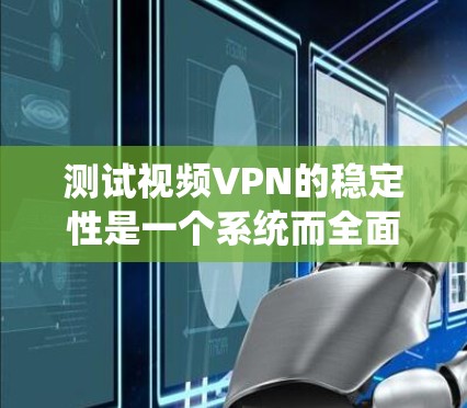 测试视频VPN的稳定性是一个系统而全面的过程，以下是一步步的指南，帮助您有效评估视频VPN的性能