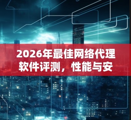 2026年最佳网络代理软件评测,性能与安全的全面解析 2026年最佳网络代理软件评测,性能与安全的全面解析