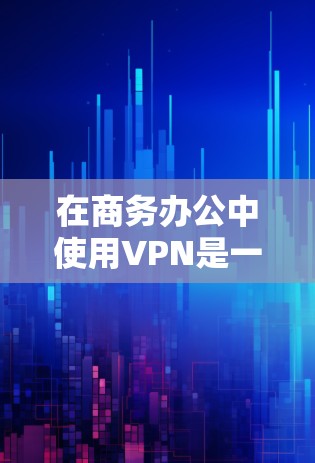 在商务办公中使用VPN是一种有效的安全措施，能够保护敏感数据，确保远程办公的安全性，并支持合规性。以下是对VPN在商务办公中的适用性和考虑因素的总结