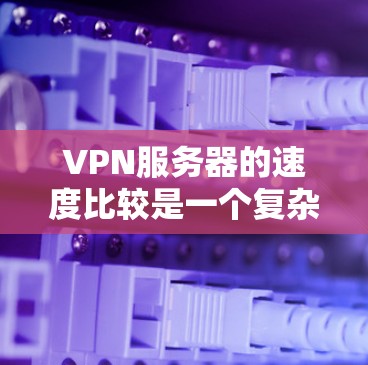 VPN服务器的速度比较是一个复杂的主题，因为它受到多种因素的影响，包括但不限于服务器的位置、网络带宽、网络条件、VPN协议的效率、加密算法的影响等。以下是一些常见的影响因素和速度比较的建议