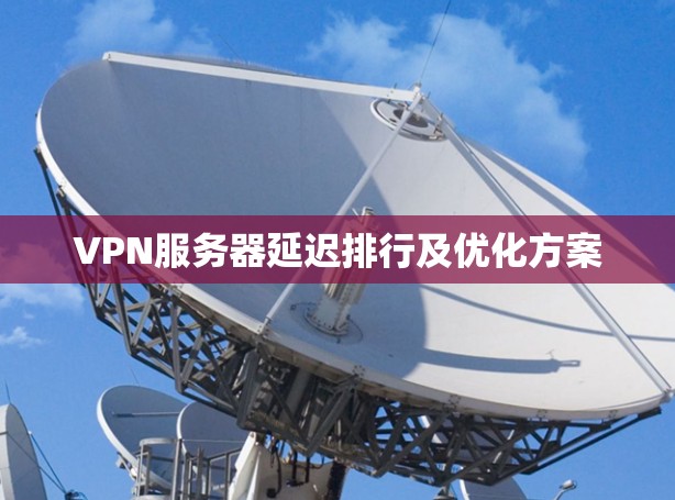 VPN服务器延迟排行及优化方案 VPN服务器延迟排行及优化方案