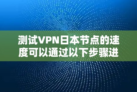 测试VPN日本节点的速度可以通过以下步骤进行