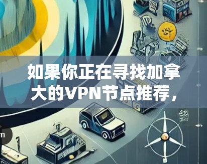 如果你正在寻找加拿大的VPN节点推荐，可以考虑以下几点