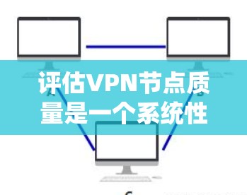 评估VPN节点质量是一个系统性的过程，涉及多个关键因素。以下是对这些因素的总结和实际操作建议