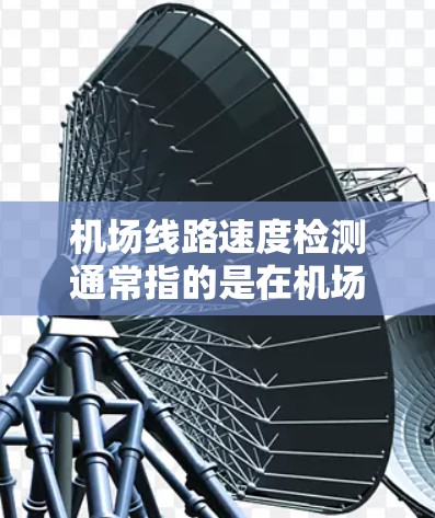 <strong>机场线路</strong>速度检测通常指的是在机场环境中对交通速度进行监控和管理，确保飞机起飞、降落以及机场内部交通的顺畅和安全。以下是关于<strong>机场线路</strong>速度检测的一些关键点