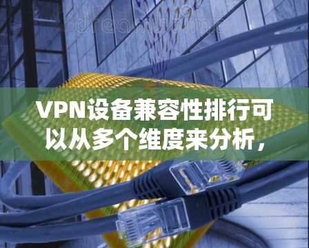 VPN设备兼容性排行可以从多个维度来分析,包括协议支持、操作系统兼容性以及硬件设备的支持。以下是一些关键点和总结 VPN设备兼容性排行可以从多个维度来分析,包括协议支持、操作系统兼容性以及硬件设备的支持。以下是一些关键点和总结