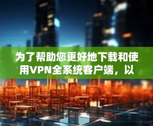为了帮助您更好地下载和使用VPN全系统客户端，以下是详细的步骤指南