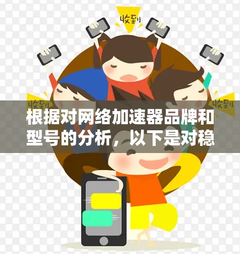 根据对网络加速器品牌和型号的分析,以下是对稳定性排行的总结和推荐 根据对网络加速器品牌和型号的分析,以下是对稳定性排行的总结和推荐