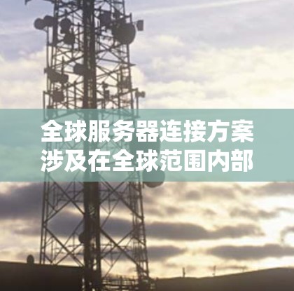 全球服务器连接方案涉及在全球范围内部署服务器并确保它们之间能够高效、稳定地连接，通常用于处理数据存储、数据处理、实时计算或其他分布式应用场景。以下是一个可能的全球服务器连接方案的总结和分析