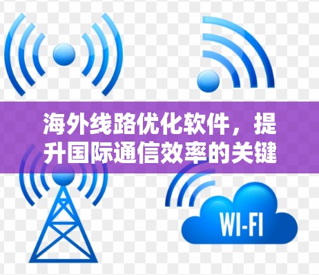 海外线路优化软件，提升国际通信效率的关键技术