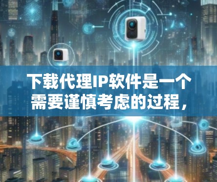 下载代理IP软件是一个需要谨慎考虑的过程，以下是对该过程的总结和建议