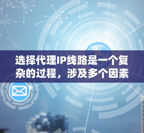 选择代理IP线路是一个复杂的过程,涉及多个因素的综合考量。以下是对该过程的系统化总结和建议 选择代理IP线路是一个复杂的过程,涉及多个因素的综合考量。以下是对该过程的系统化总结和建议