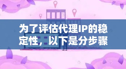 为了评估代理IP的稳定性，以下是分步骤的分析和排名