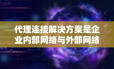 代理连接解决方案是企业内部网络与外部网络之间建立连接的关键技术，用于解决跨网络通信的多种问题。以下是对代理连接解决方案的详细分析和总结