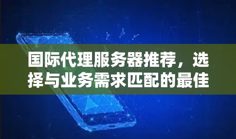 国际代理服务器推荐,选择与业务需求匹配的最佳方案 国际代理服务器推荐,选择与业务需求匹配的最佳方案