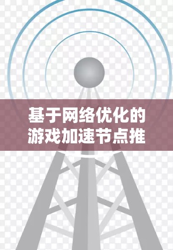 基于网络优化的游戏加速节点推荐方案 基于网络优化的游戏加速节点推荐方案