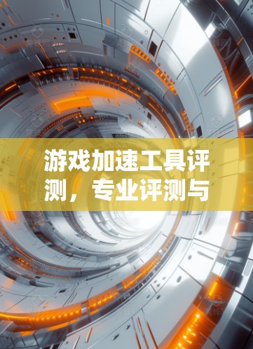 游戏加速工具评测,专业评测与深度分析 游戏加速工具评测,专业评测与深度分析