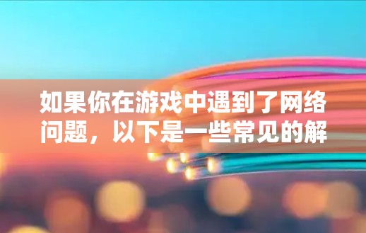 如果你在游戏中遇到了网络问题,以下是一些常见的解决方法和建议 如果你在游戏中遇到了网络问题,以下是一些常见的解决方法和建议