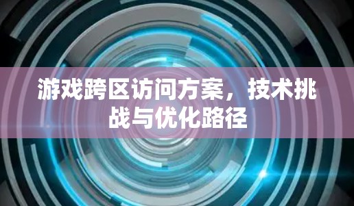 游戏跨区访问方案，技术挑战与优化路径