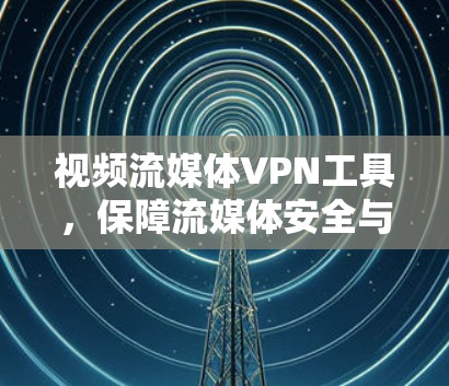 视频流媒体<strong>VPN工具</strong>，保障流媒体安全与质量