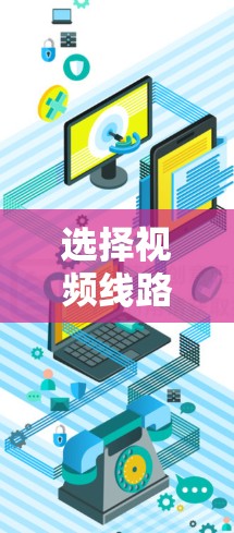 选择视频线路是一个需要综合考虑多个因素的过程,以下是根据您的需求和思考过程整理出的解决方案 选择视频线路是一个需要综合考虑多个因素的过程,以下是根据您的需求和思考过程整理出的解决方案